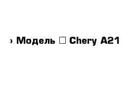  › Модель ­ Chery A21